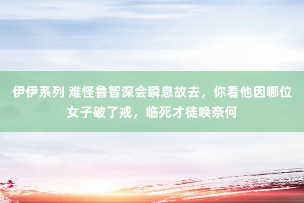 伊伊系列 难怪鲁智深会瞬息故去，你看他因哪位女子破了戒，临死才徒唤奈何