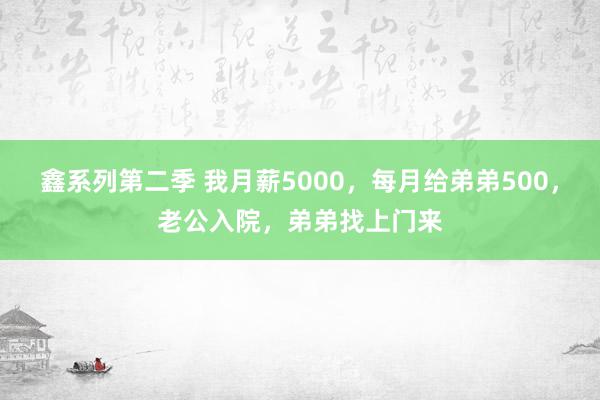 鑫系列第二季 我月薪5000，每月给弟弟500，老公入院，弟弟找上门来