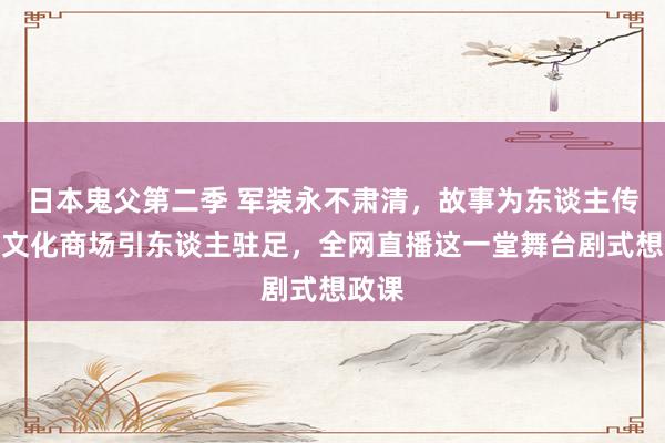 日本鬼父第二季 军装永不肃清，故事为东谈主传唱。文化商场引东谈主驻足，全网直播这一堂舞台剧式想政课