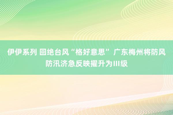 伊伊系列 回绝台风“格好意思” 广东梅州将防风防汛济急反映擢升为Ⅲ级