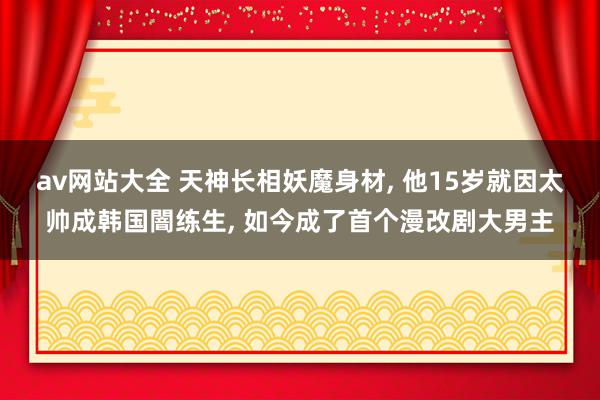 av网站大全 天神长相妖魔身材, 他15岁就因太帅成韩国闇练生, 如今成了首个漫改剧大男主