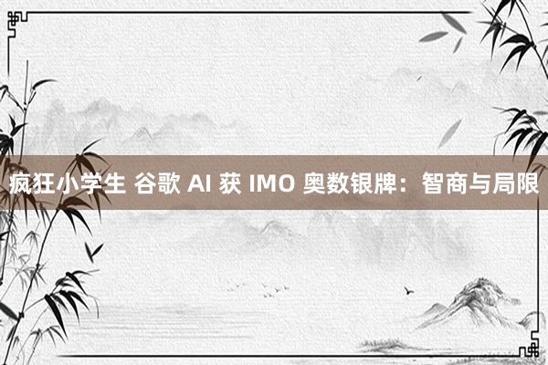 疯狂小学生 谷歌 AI 获 IMO 奥数银牌：智商与局限