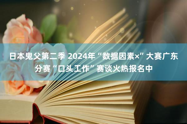 日本鬼父第二季 2024年“数据因素×”大赛广东分赛“口头工作”赛谈火热报名中