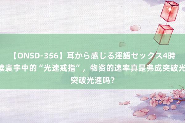 【ONSD-356】耳から感じる淫語セックス4時間 解读寰宇中的“光速戒指”，物资的速率真是弗成突破光速吗？