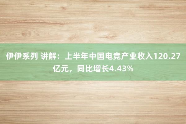 伊伊系列 讲解：上半年中国电竞产业收入120.27亿元，同比增长4.43%