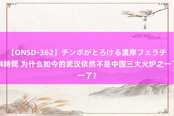 【ONSD-362】チンポがとろける濃厚フェラチオ4時間 为什么如今的武汉依然不是中国三大火炉之一了？