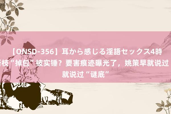 【ONSD-356】耳から感じる淫語セックス4時間 杜新枝“掉包”被实锤？要害痕迹曝光了，姚策早就说过“谜底”