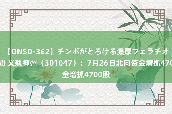 【ONSD-362】チンポがとろける濃厚フェラチオ4時間 义翘神州（301047）：7月26日北向资金增抓4700股