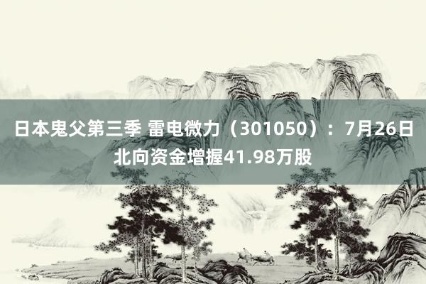 日本鬼父第三季 雷电微力（301050）：7月26日北向资金增握41.98万股