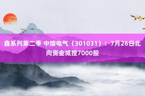 鑫系列第二季 中熔电气（301031）：7月26日北向资金减捏7000股