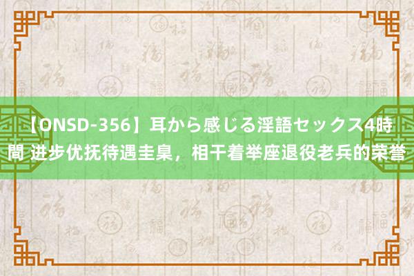 【ONSD-356】耳から感じる淫語セックス4時間 进步优抚待遇圭臬，相干着举座退役老兵的荣誉