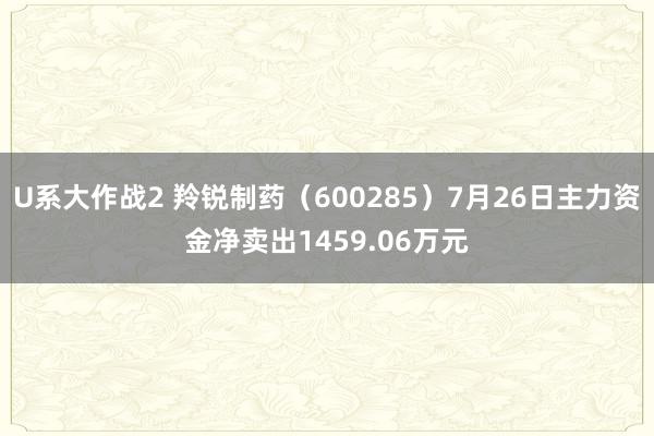 U系大作战2 羚锐制药（600285）7月26日主力资金净卖出1459.06万元