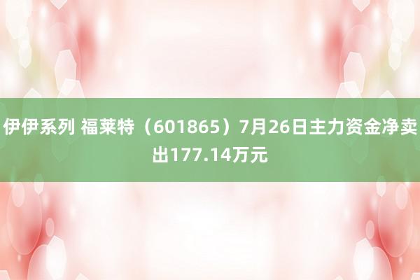 伊伊系列 福莱特（601865）7月26日主力资金净卖出177.14万元