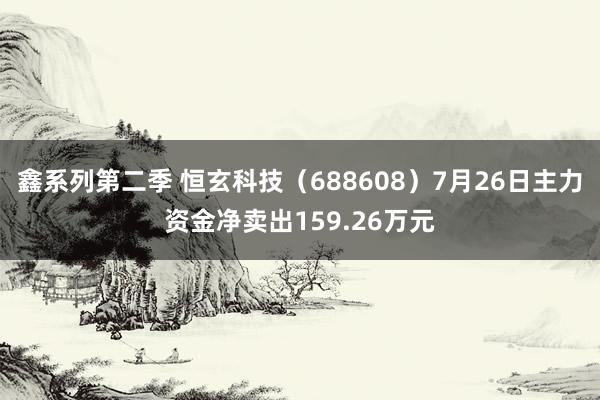 鑫系列第二季 恒玄科技（688608）7月26日主力资金净卖出159.26万元