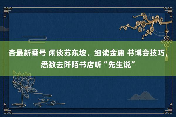 杏最新番号 闲谈苏东坡、细读金庸 书博会技巧，悉数去阡陌书店听“先生说”