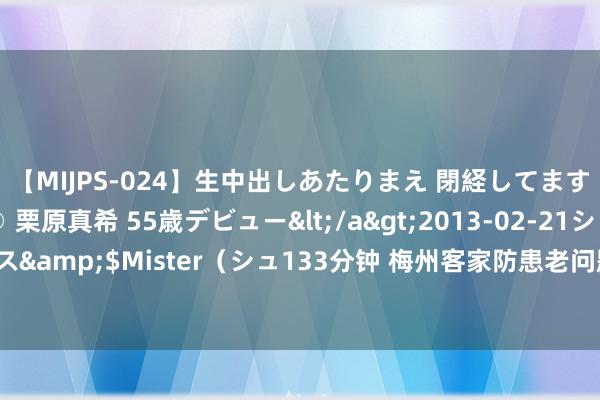 【MIJPS-024】生中出しあたりまえ 閉経してますから！ 奇跡の美魔○ 栗原真希 55歳デビュー</a>2013-02-21シュガーワークス&$Mister（シュ133分钟 梅州客家防患老问题依旧 青岛行带回7个失球只拿了1分