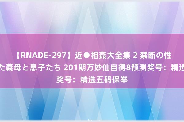 【RNADE-297】近●相姦大全集 2 禁断の性愛に堕ちた義母と息子たち 201期万妙仙自得8预测奖号：精选五码保举