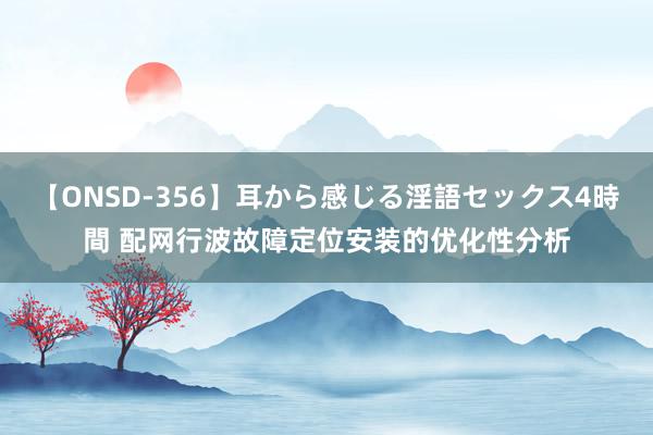 【ONSD-356】耳から感じる淫語セックス4時間 配网行波故障定位安装的优化性分析