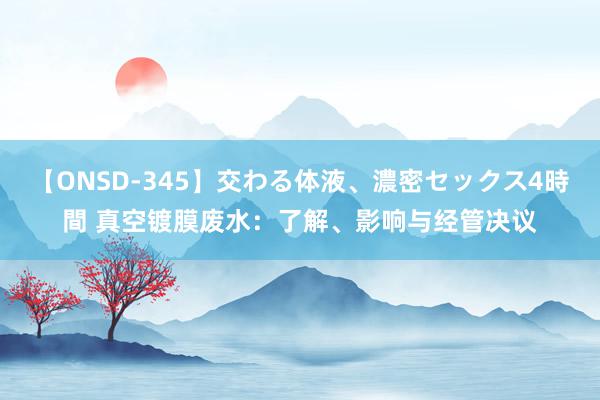 【ONSD-345】交わる体液、濃密セックス4時間 真空镀膜废水：了解、影响与经管决议