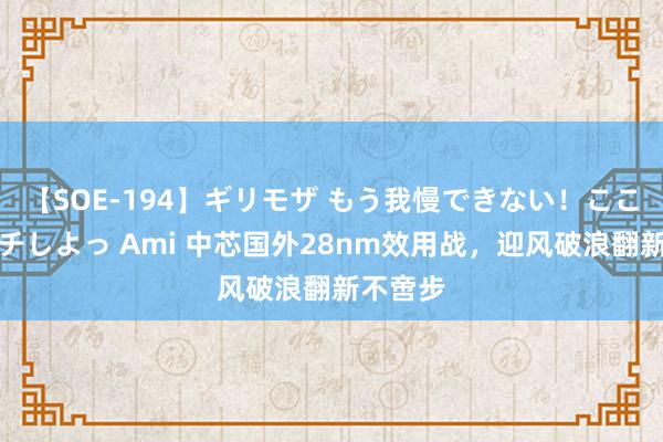 【SOE-194】ギリモザ もう我慢できない！ここでエッチしよっ Ami 中芯国外28nm效用战，迎风破浪翻新不啻步