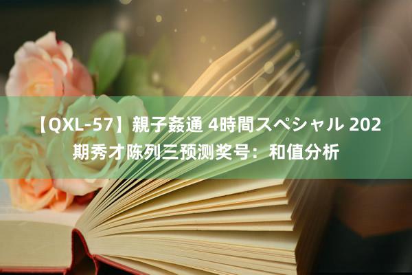 【QXL-57】親子姦通 4時間スペシャル 202期秀才陈列三预测奖号：和值分析