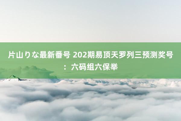 片山りな最新番号 202期易顶天罗列三预测奖号：六码组六保举