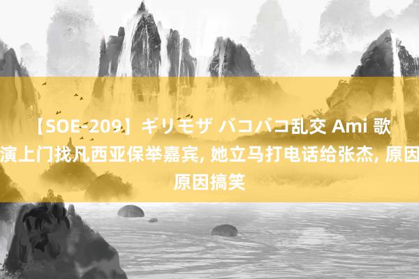 【SOE-209】ギリモザ バコバコ乱交 Ami 歌手导演上门找凡西亚保举嘉宾, 她立马打电话给张杰, 原因搞笑