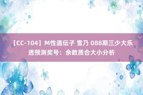 【CC-104】M性遺伝子 雪乃 088期三少大乐透预测奖号：余数质合大小分析