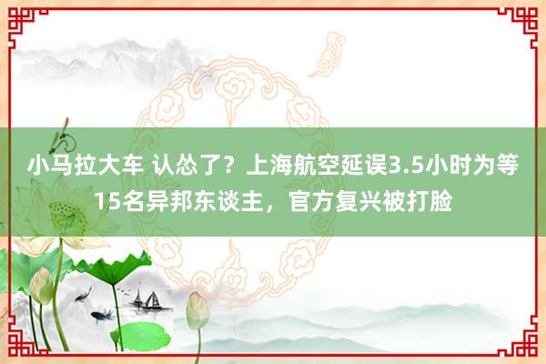 小马拉大车 认怂了？上海航空延误3.5小时为等15名异邦东谈主，官方复兴被打脸