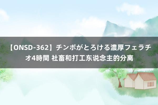 【ONSD-362】チンポがとろける濃厚フェラチオ4時間 社畜和打工东说念主的分离