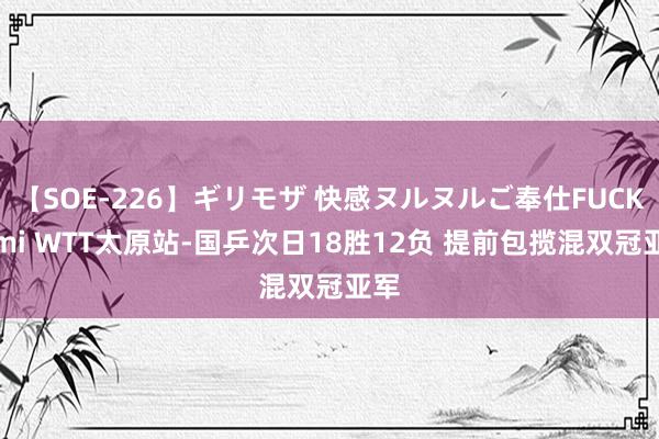 【SOE-226】ギリモザ 快感ヌルヌルご奉仕FUCK Ami WTT太原站-国乒次日18胜12负 提前包揽混双冠亚军