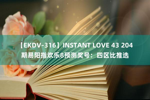 【EKDV-316】INSTANT LOVE 43 204期易阳指欢乐8预测奖号：四区比推选