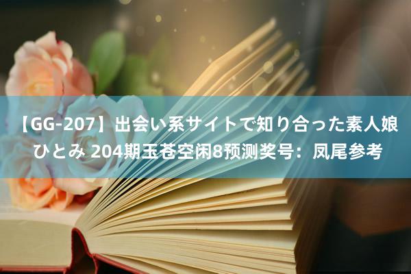 【GG-207】出会い系サイトで知り合った素人娘 ひとみ 204期玉苍空闲8预测奖号：凤尾参考