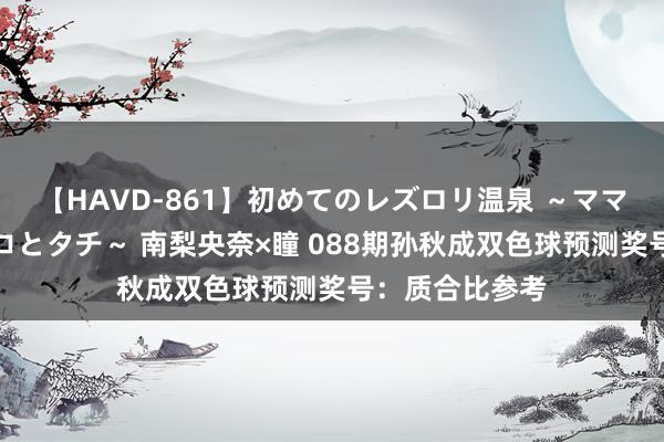 【HAVD-861】初めてのレズロリ温泉 ～ママには内緒のネコとタチ～ 南梨央奈×瞳 088期孙秋成双色球预测奖号：质合比参考