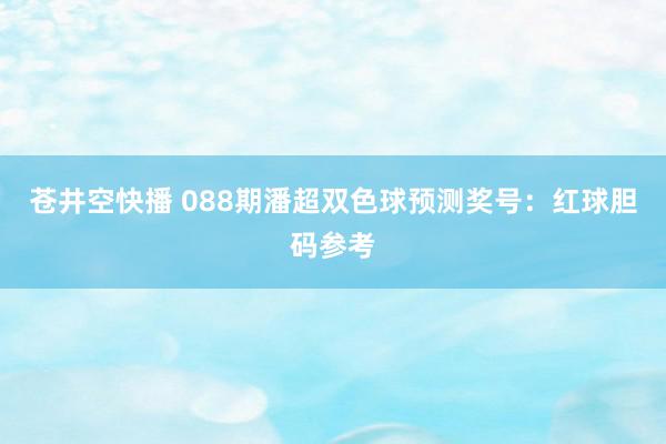 苍井空快播 088期潘超双色球预测奖号：红球胆码参考