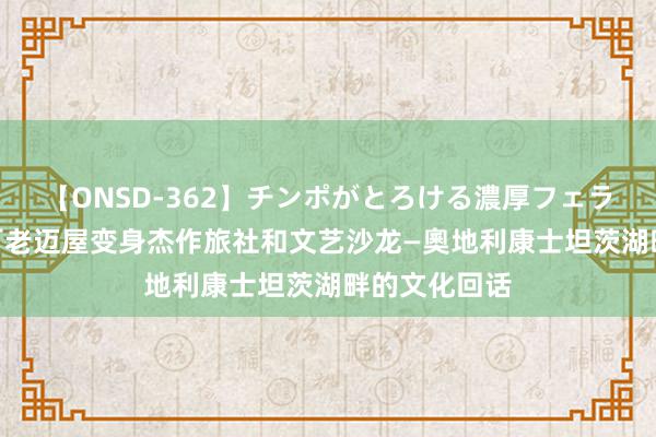 【ONSD-362】チンポがとろける濃厚フェラチオ4時間 百老迈屋变身杰作旅社和文艺沙龙—奧地利康士坦茨湖畔的文化回话