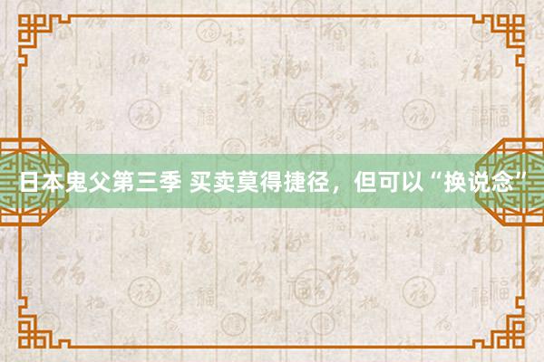 日本鬼父第三季 买卖莫得捷径，但可以“换说念”