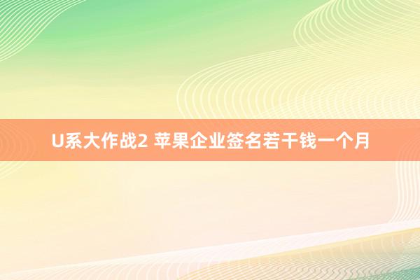 U系大作战2 苹果企业签名若干钱一个月