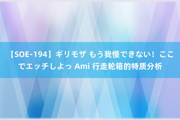 【SOE-194】ギリモザ もう我慢できない！ここでエッチしよっ Ami 行走轮箱的特质分析