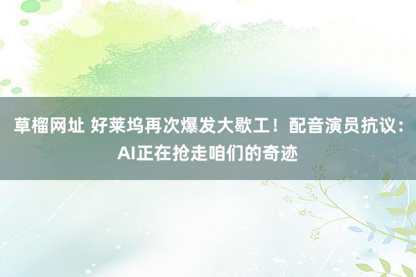 草榴网址 好莱坞再次爆发大歇工！配音演员抗议：AI正在抢走咱们的奇迹