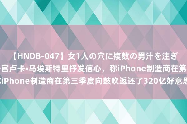 【HNDB-047】女1人の穴に複数の男汁を注ぎ込む！！ 苹果首席财务官卢卡•马埃斯特里抒发信心，称iPhone制造商在第三季度向鼓吹返还了320亿好意思元。