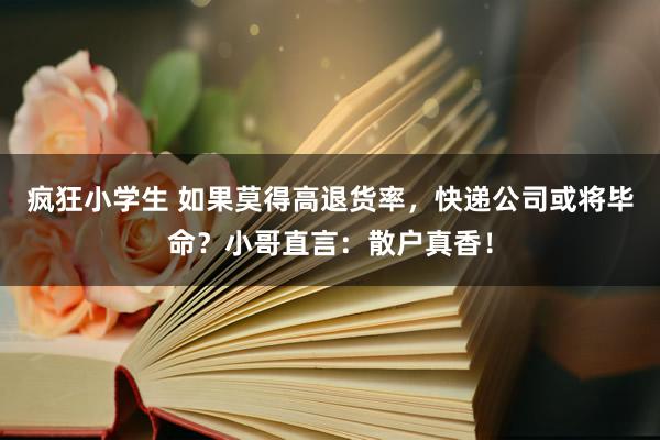 疯狂小学生 如果莫得高退货率，快递公司或将毕命？小哥直言：散户真香！