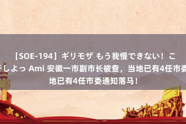 【SOE-194】ギリモザ もう我慢できない！ここでエッチしよっ Ami 安徽一市副市长被查，当地已有4任市委通知落马！