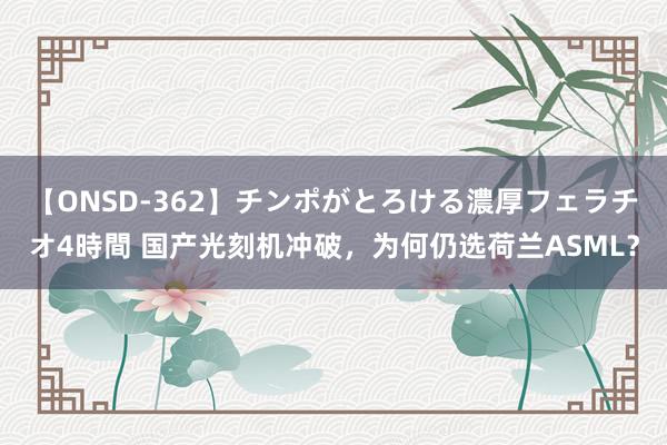 【ONSD-362】チンポがとろける濃厚フェラチオ4時間 国产光刻机冲破，为何仍选荷兰ASML？