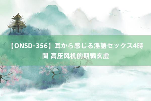 【ONSD-356】耳から感じる淫語セックス4時間 高压风机的期骗玄虚