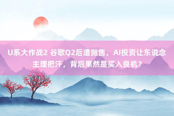 U系大作战2 谷歌Q2后遭抛售，AI投资让东说念主理把汗，背后果然是买入良机？