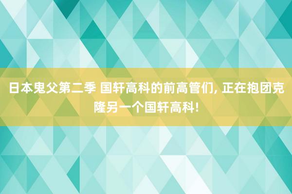 日本鬼父第二季 国轩高科的前高管们, 正在抱团克隆另一个国轩高科!