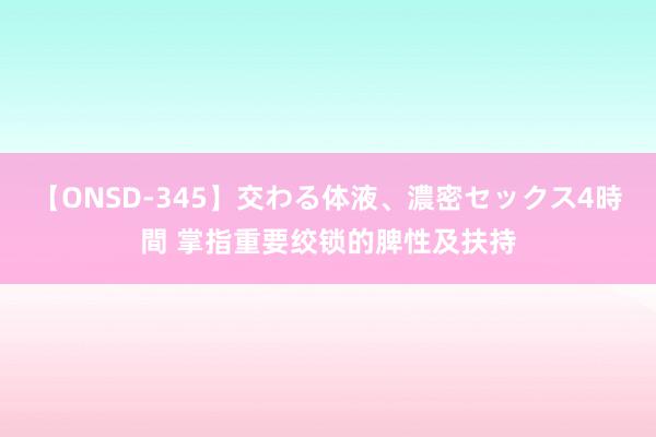 【ONSD-345】交わる体液、濃密セックス4時間 掌指重要绞锁的脾性及扶持