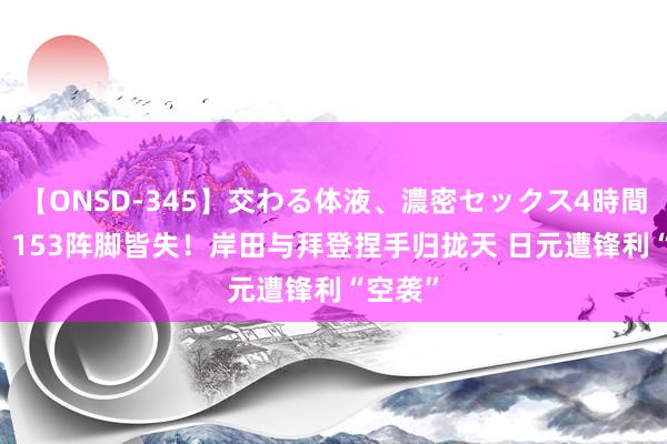 【ONSD-345】交わる体液、濃密セックス4時間 152、153阵脚皆失！岸田与拜登捏手归拢天 日元遭锋利“空袭”