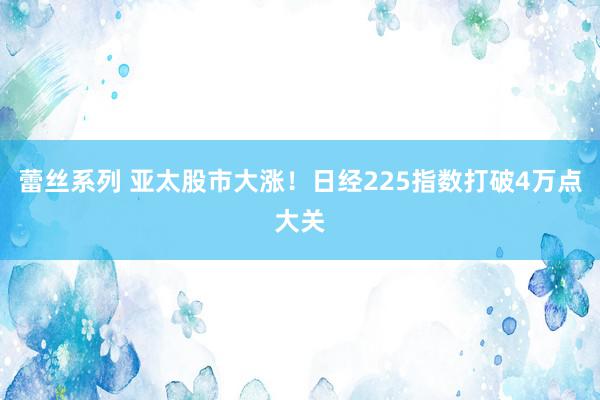 蕾丝系列 亚太股市大涨！日经225指数打破4万点大关